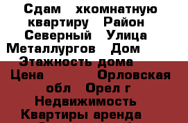 Сдам 3-хкомнатную квартиру › Район ­ Северный › Улица ­ Металлургов › Дом ­ 15 › Этажность дома ­ 5 › Цена ­ 7 000 - Орловская обл., Орел г. Недвижимость » Квартиры аренда   . Орловская обл.